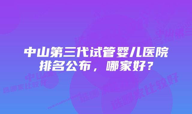 中山第三代试管婴儿医院排名公布,哪家好?