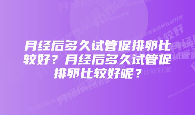 月经后多久试管促排卵比较好?月经后多久试管促排卵比较好呢?