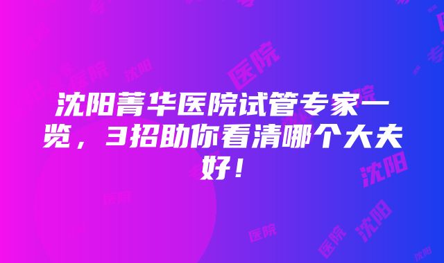 沈阳菁华医院试管专家一览,3招助你看清哪个大夫好!