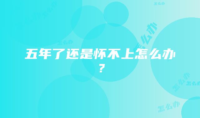 五年了还是怀不上怎么办?