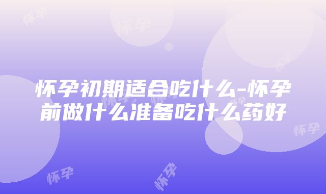 怀孕初期适合吃什么-怀孕前做什么准备吃什么药好