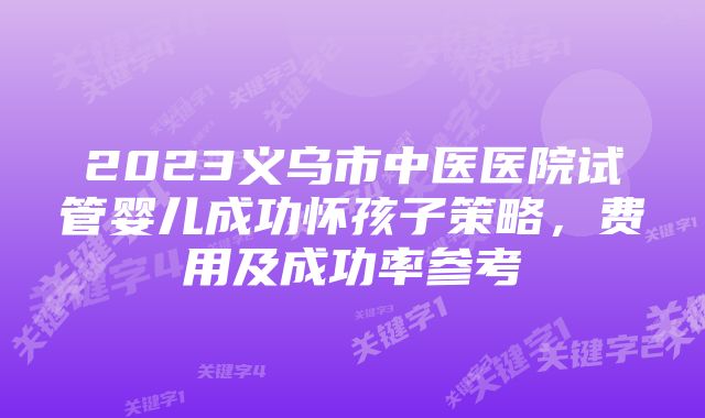 2023义乌市中医医院试管婴儿成功怀孩子策略,费用及成功率参考