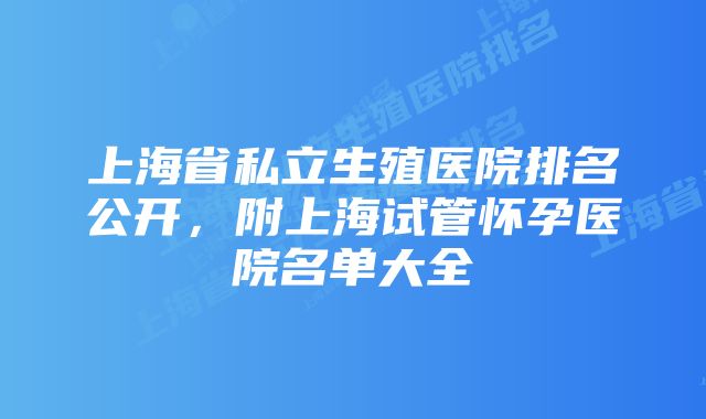 上海省私立生殖医院排名公开，附上海试管怀孕医院名单大全