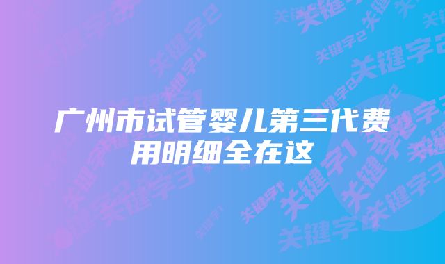 广州市试管婴儿第三代费用明细全在这