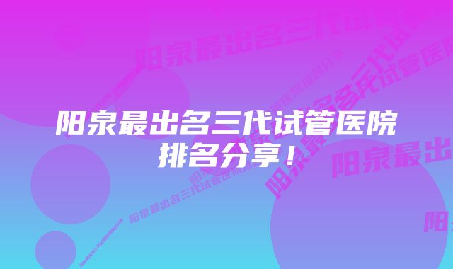 阳泉最出名三代试管医院排名分享!