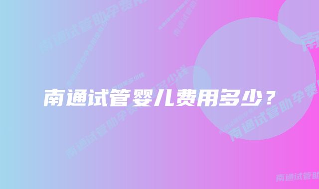 南通试管婴儿费用多少?