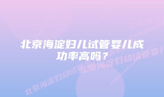 北京海淀妇儿试管婴儿成功率高吗?