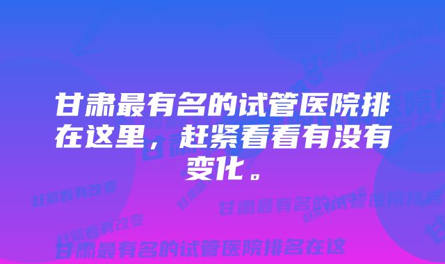 甘肃最有名的试管医院排在这里,赶紧看看有没有变化。