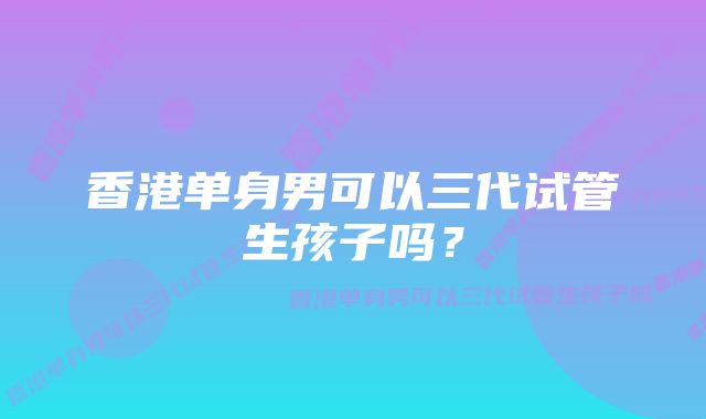 香港单身男可以三代试管生孩子吗?