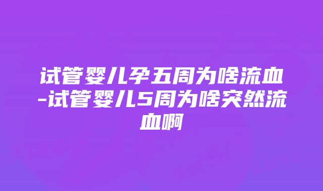 试管婴儿孕五周为啥流血-试管婴儿5周为啥突然流血啊