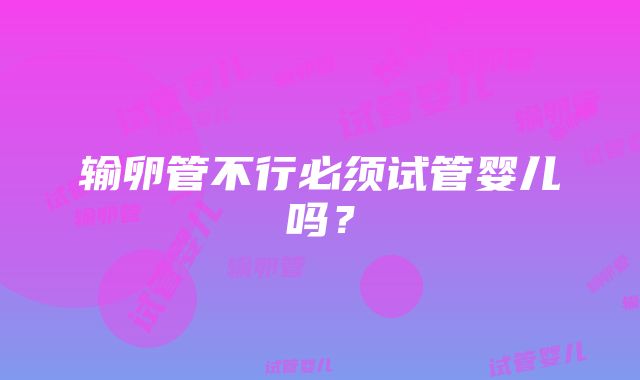输卵管不行必须试管婴儿吗?