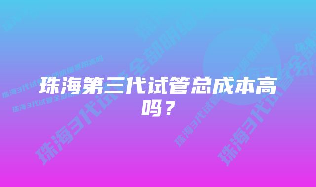 珠海第三代试管总成本高吗?