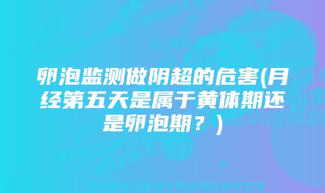卵泡监测做阴超的危害(月经第五天是属于黄体期还是卵泡期？)