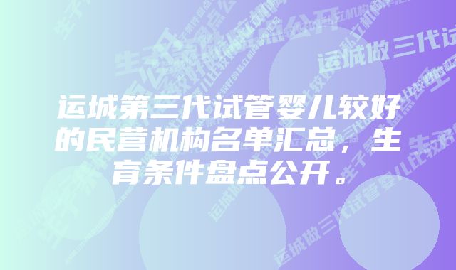 运城第三代试管婴儿较好的民营机构名单汇总,生育条件盘点公开。