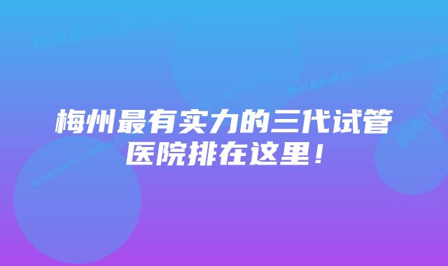 梅州最有实力的三代试管医院排在这里!
