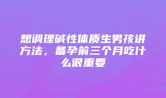 想调理碱性体质生男孩讲方法,备孕前三个月吃什么很重要