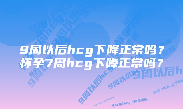 9周以后hcg下降正常吗?怀孕7周hcg下降正常吗?