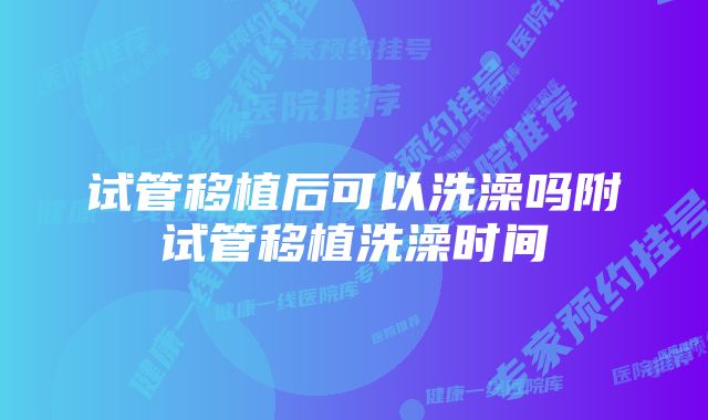 试管移植后可以洗澡吗附试管移植洗澡时间