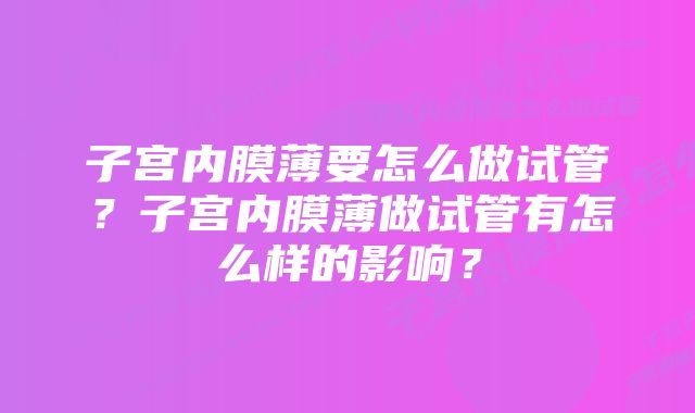 子宫内膜薄要怎么做试管?子宫内膜薄做试管有怎么样的影响?