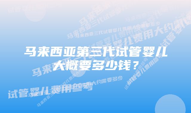 马来西亚第三代试管婴儿大概要多少钱?