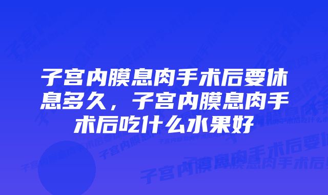 子宫内膜息肉手术后要休息多久,子宫内膜息肉手术后吃什么水果好