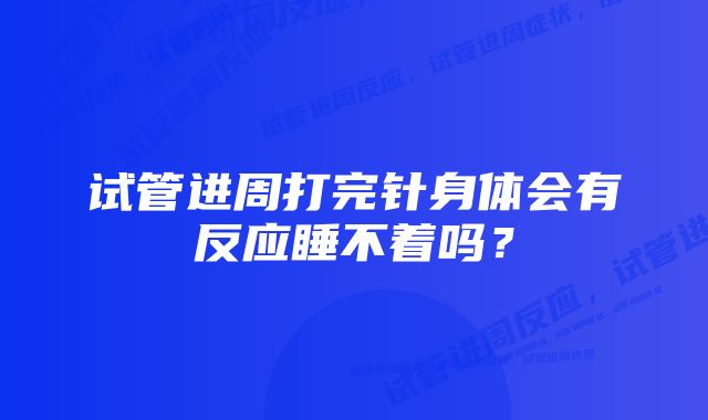 试管进周打完针身体会有反应睡不着吗？