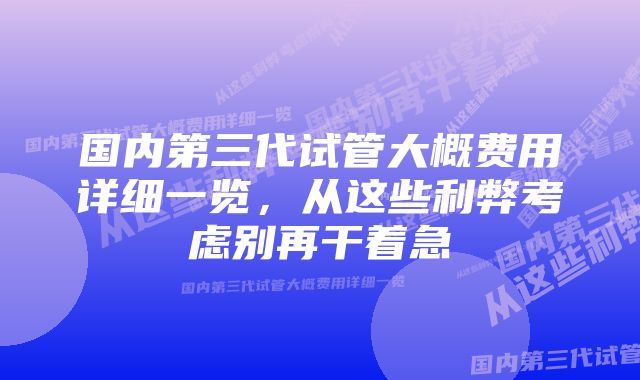 国内第三代试管大概费用详细一览,从这些利弊考虑别再干着急