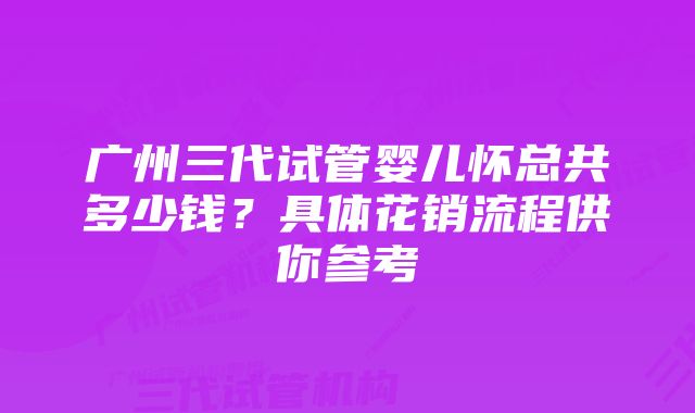 广州三代试管婴儿怀总共多少钱?具体花销流程供你参考