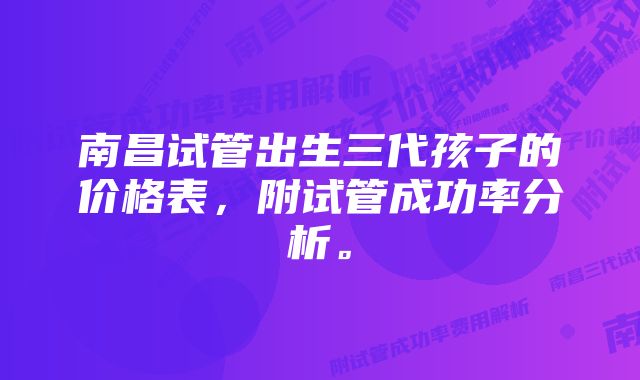 南昌试管出生三代孩子的价格表,附试管成功率分析。