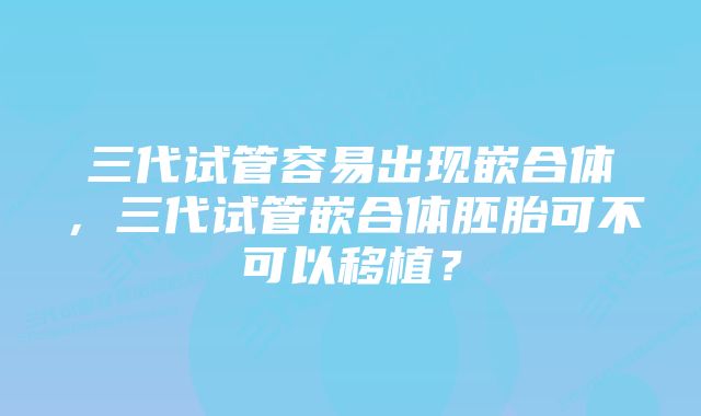三代试管容易出现嵌合体,三代试管嵌合体胚胎可不可以移植?