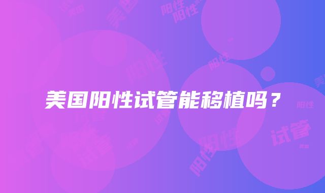 美国阳性试管能移植吗?