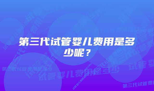 第三代试管婴儿费用是多少呢?