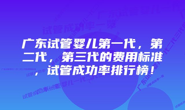 广东试管婴儿第一代,第二代,第三代的费用标准,试管成功率排行榜!