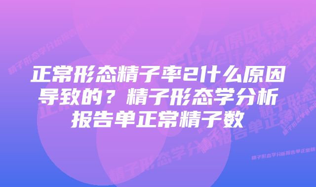 正常形态精子率2什么原因导致的?精子形态学分析报告单正常精子数