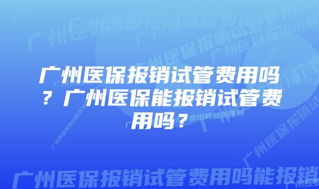 广州医保报销试管费用吗?广州医保能报销试管费用吗?