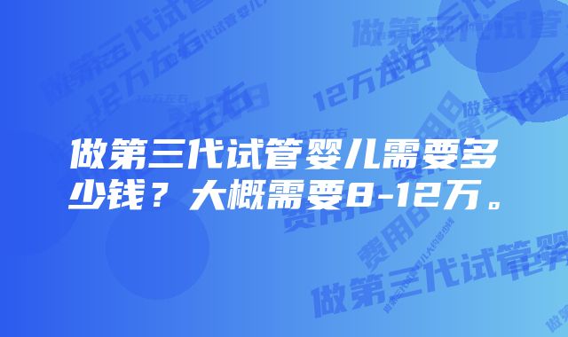 做第三代试管婴儿需要多少钱?大概需要8-12万。