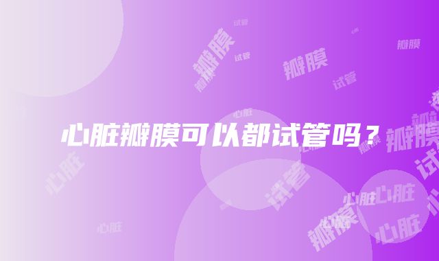 心脏瓣膜可以都试管吗?