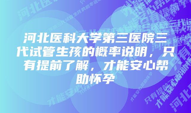 河北医科大学第三医院三代试管生孩的概率说明,只有提前了解,才能安心帮助怀孕