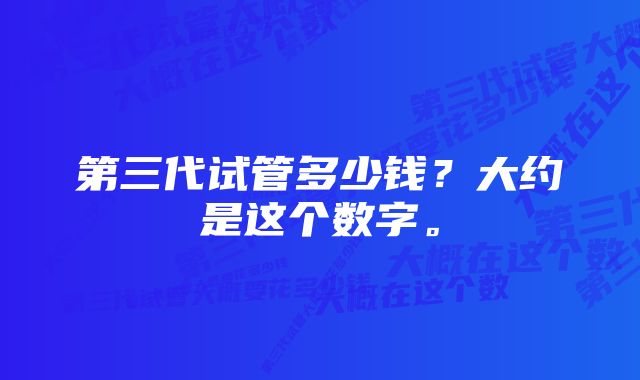 第三代试管多少钱?大约是这个数字。