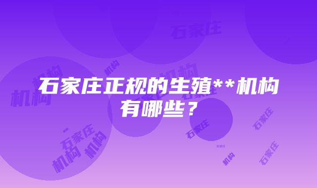石家庄正规的生殖**机构有哪些?