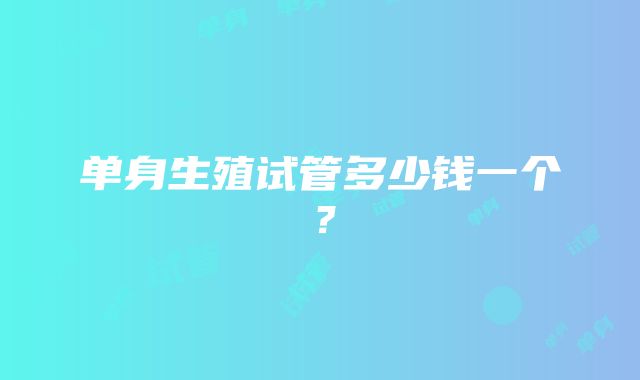单身生殖试管多少钱一个?