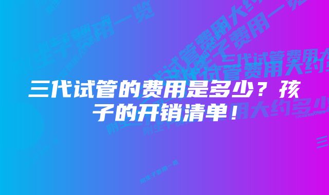 三代试管的费用是多少?孩子的开销清单!