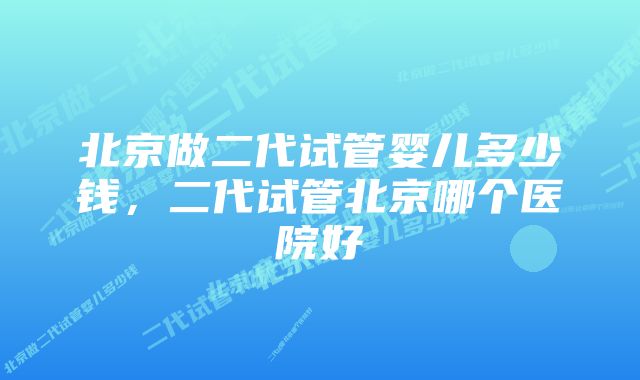 北京做二代试管婴儿多少钱,二代试管北京哪个医院好