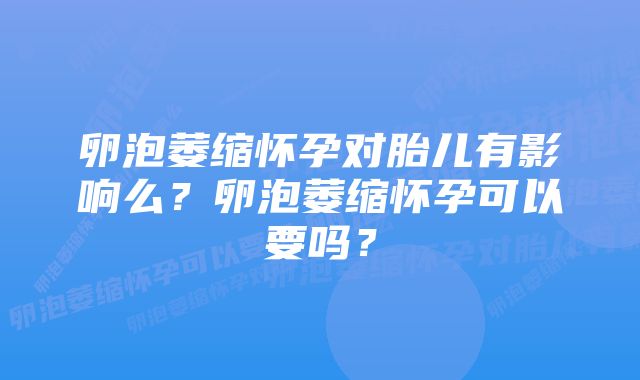 卵泡萎缩怀孕对胎儿有影响么?卵泡萎缩怀孕可以要吗?