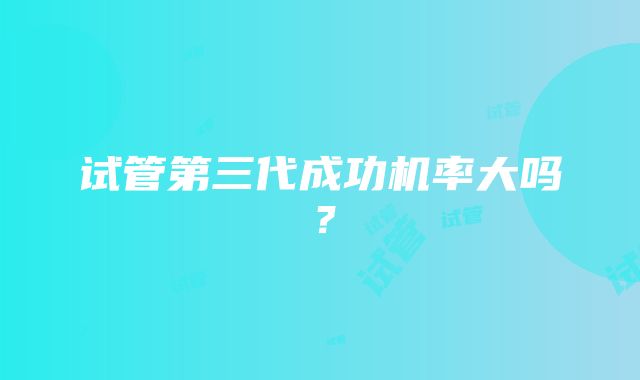 试管第三代成功机率大吗?