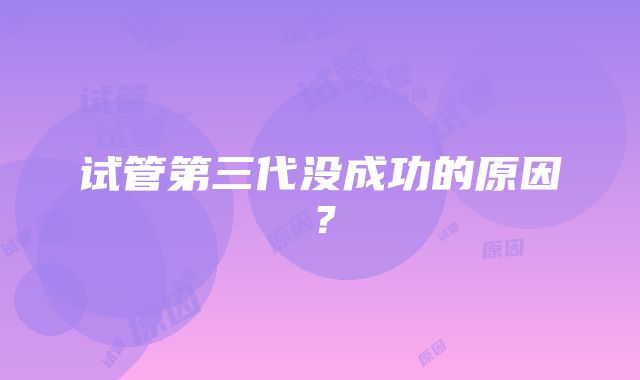 试管第三代没成功的原因?