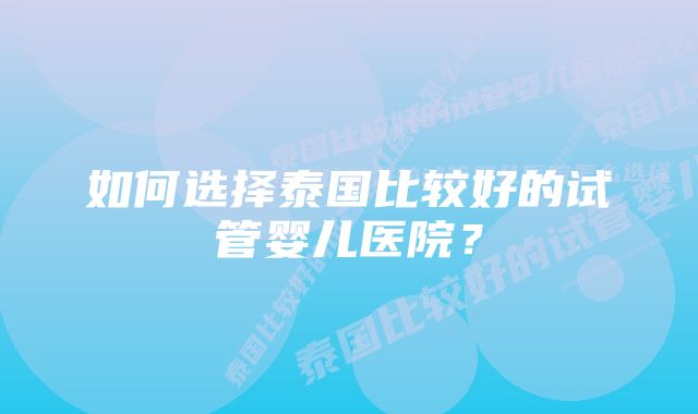 如何选择泰国比较好的试管婴儿医院?