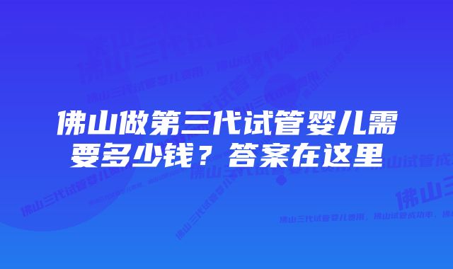 佛山做第三代试管婴儿需要多少钱?答案在这里