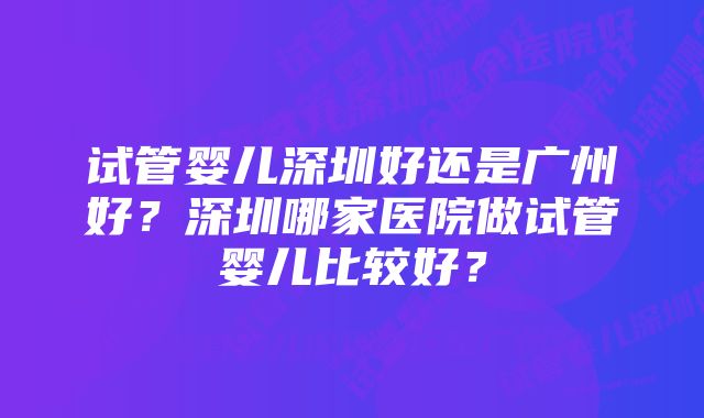 试管婴儿深圳好还是广州好？深圳哪家医院做试管婴儿比较好？