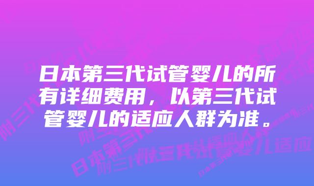 日本第三代试管婴儿的所有详细费用,以第三代试管婴儿的适应人群为准。